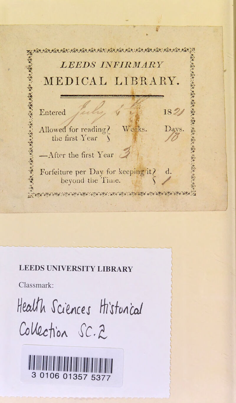 I ^ I LEEDS INFIRMARY I MEDICAL LIBRARY, f Entered /'y ' 4, V .... I I Allowed for reading? Welles. ''< 1-1,., V.,.,.. C ;'f I the first Year ^ After the first Year 18.;^ f 'fa, I g> 'li .ft Forfeiture per Day for keeping it? d. % beyond the Tiine. ^ y/ iU:\. y ..... LEEDS UNIVERSITY LIBRARY Classmark; I H(aJlk ^o'lnas Hl'sfoACa/ Colkch'oA 3 0106 01357 5377 V t t i t i X t t