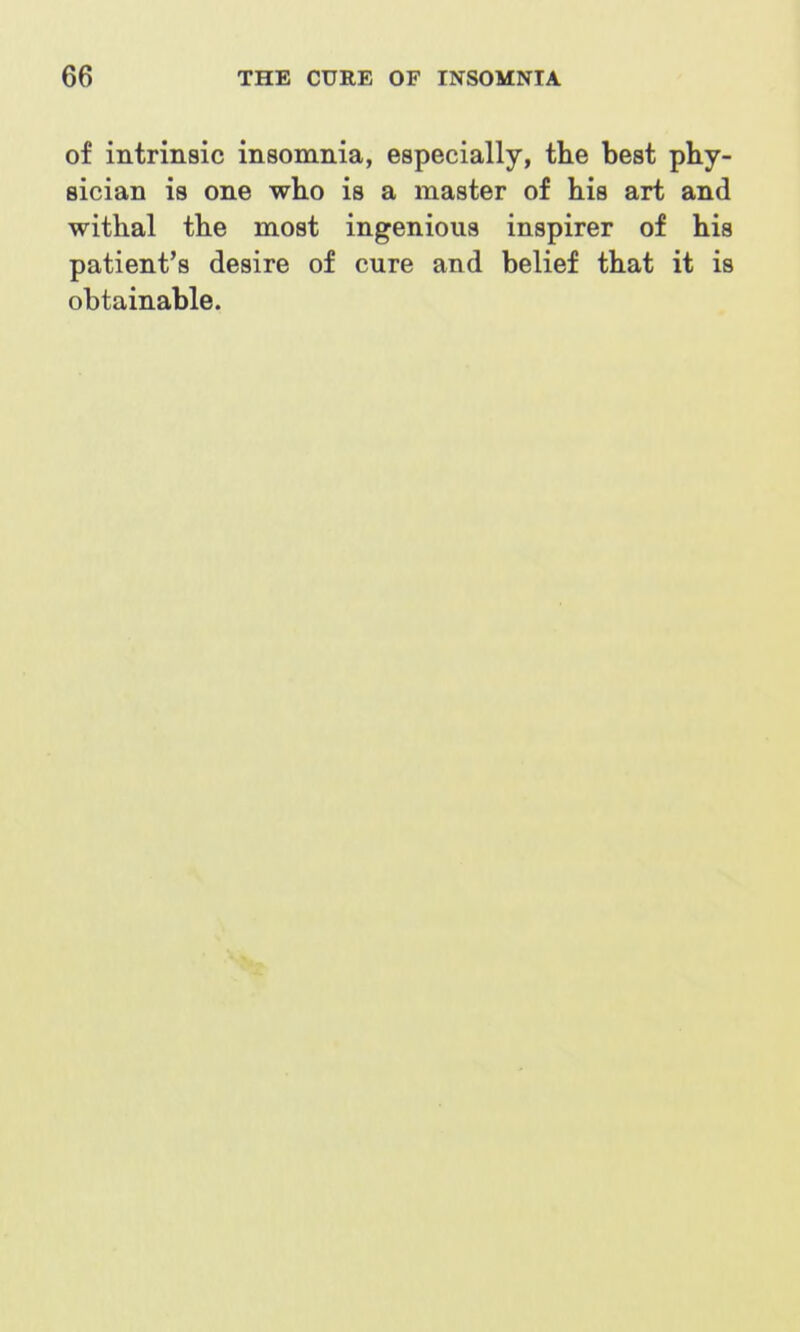 of intrinsic insomnia, especially, the best phy- sician is one who is a master of his art and withal the most ingenious inspirer of his patient's desire of cure and belief that it is obtainable.