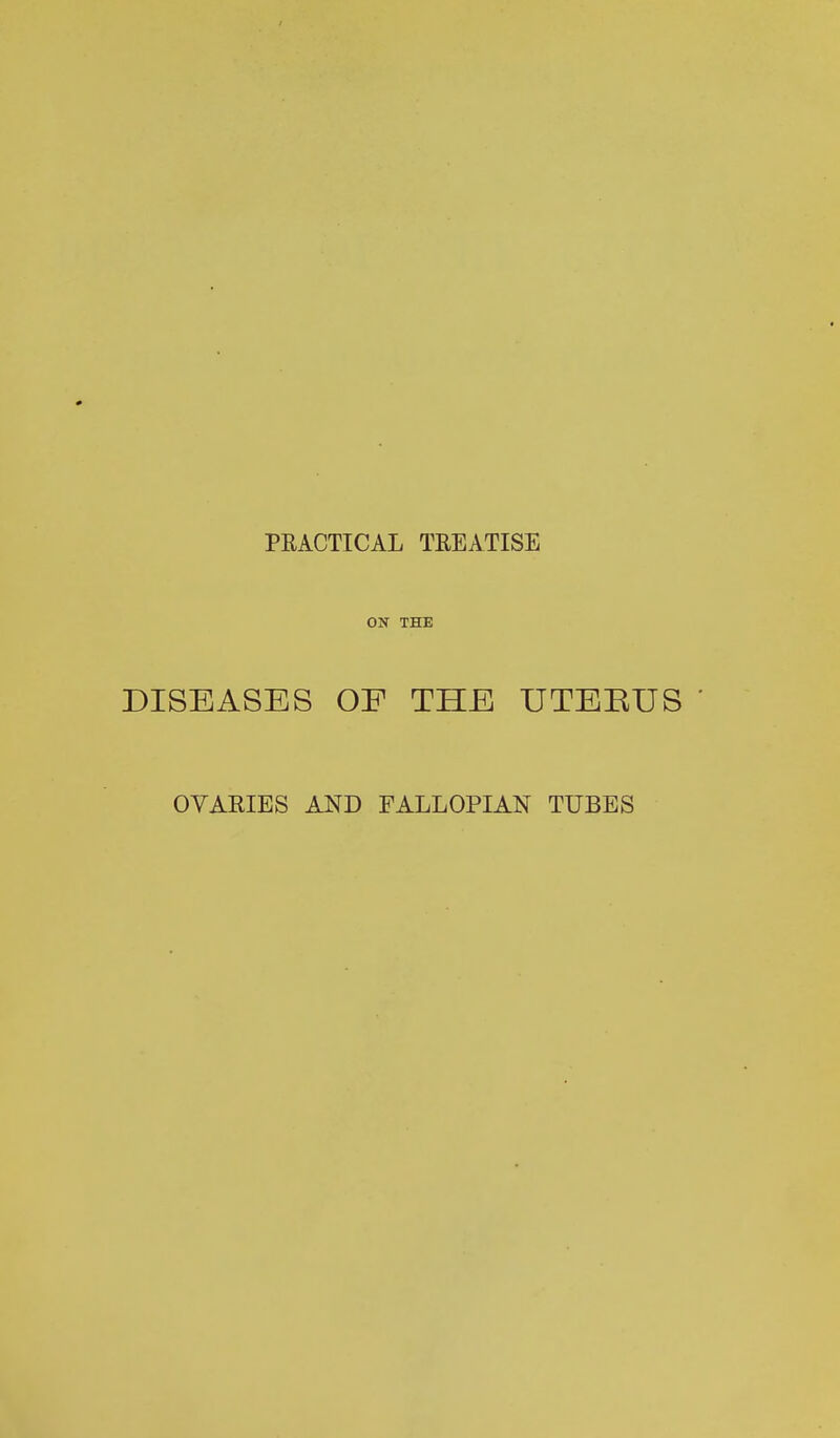 PRACTICAL TREATISE ON THE DISEASES OF THE UTEEUS ' OVAEIES AND FALLOPIAN TUBES