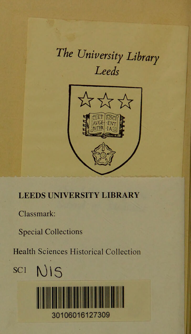 The University Library Leeds LEEDS UNIVERSITY LIBRARY Classmark: Special Collections Health Sciences Historical Collection SCI lOlS 30106016127309