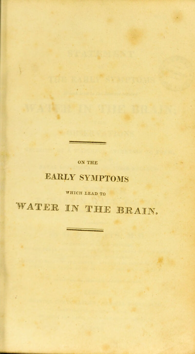 ON THE EARLY SYMPTOMS WHICH LEAD TD WATER IN THE BRAIN.