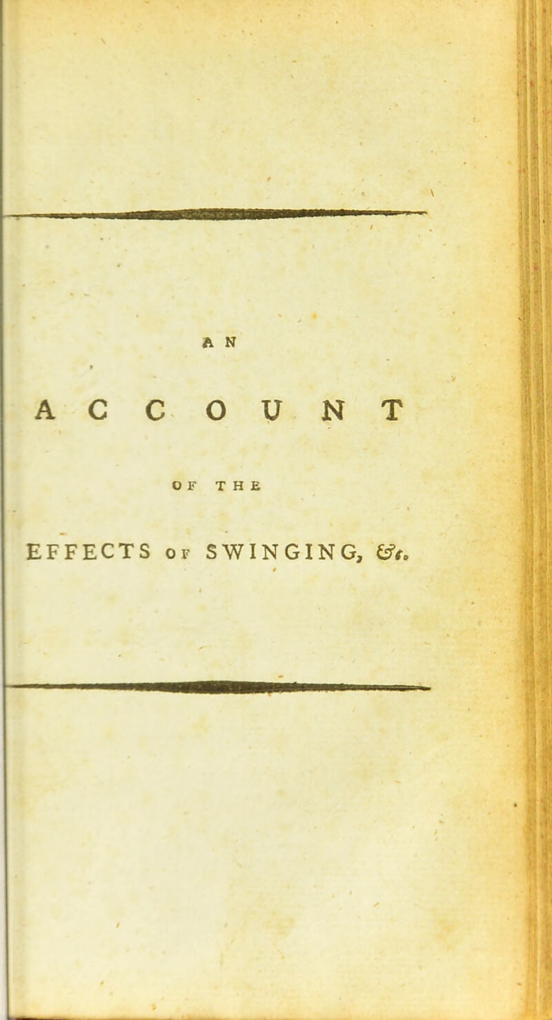 — A N ACCOUNT OF THE EFFECTS of SWINGING, £?*,