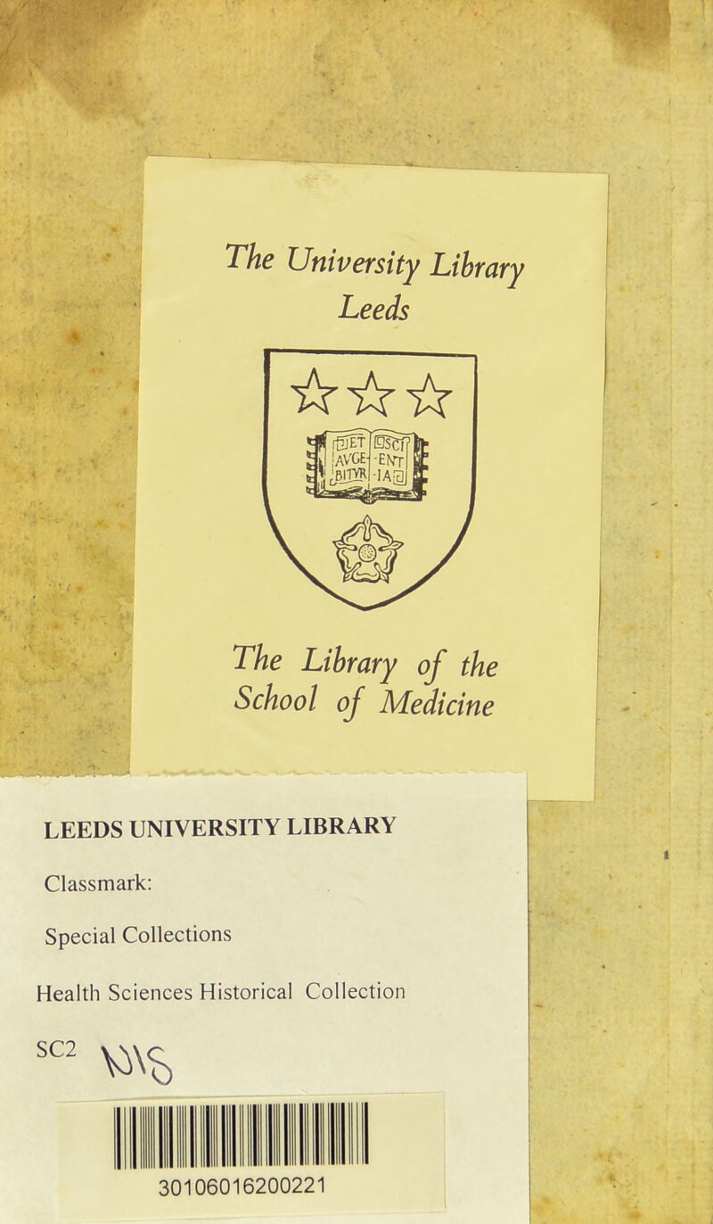 The University Library Leeds The Library of the School of Medicine LEEDS UNIVERSITY LIBRARY Classmark: Special Collections Health Sciences Historical Collection SC2 30106016200221