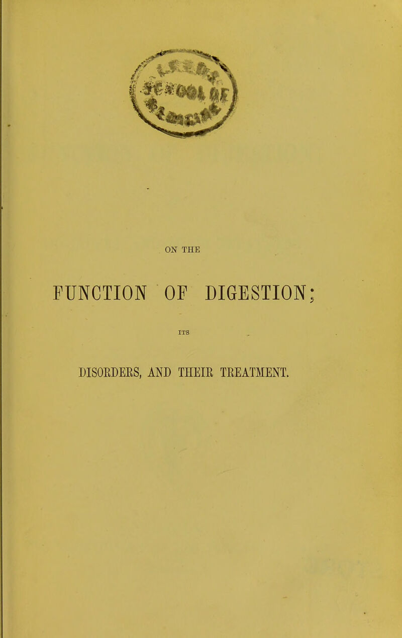 ON THE FUNCTION OF DIGESTION; ITS DISOEDEES, AND THEIE TEEATMENT.