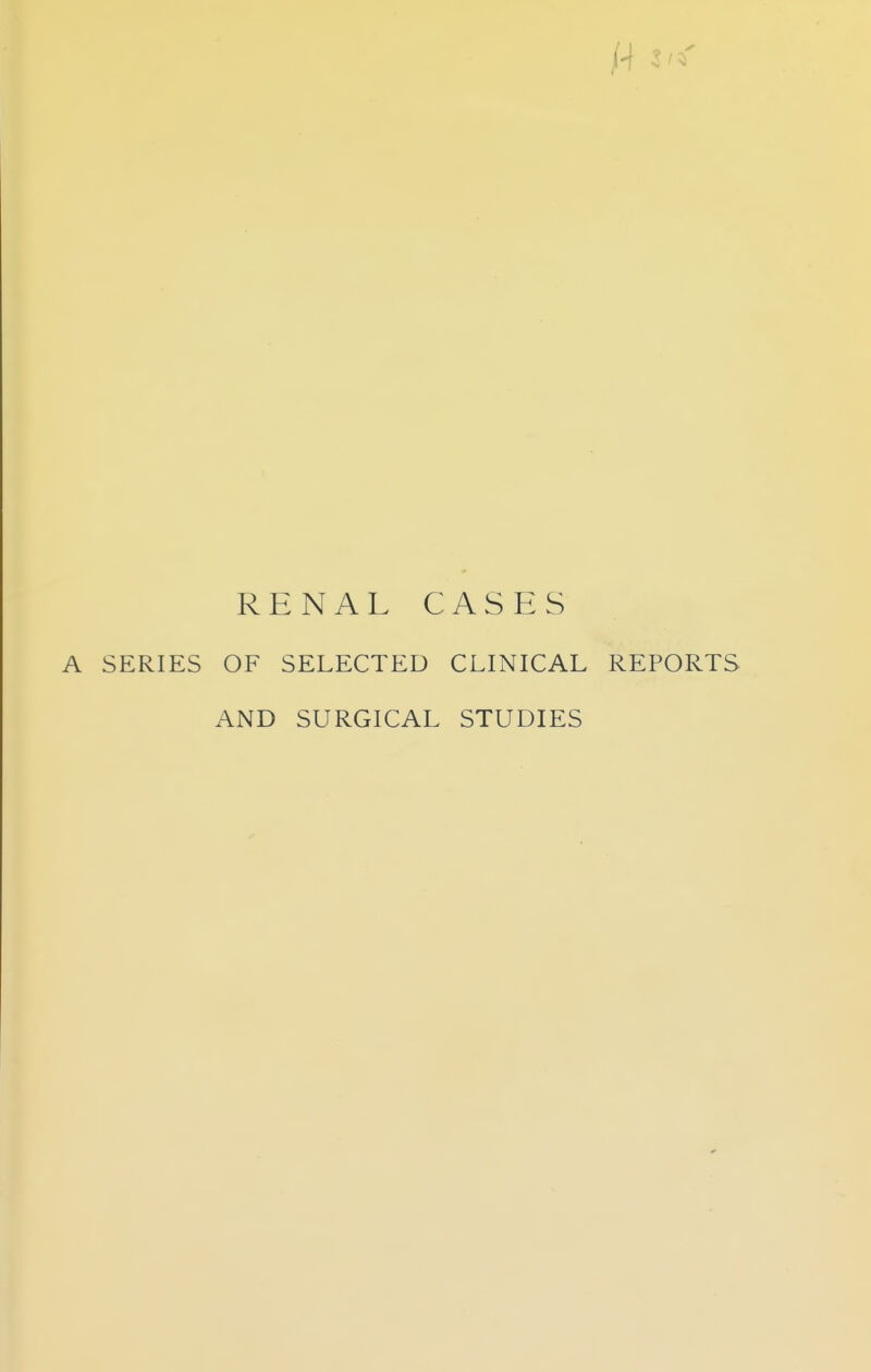 RENAL CASES A SERIES OF SELECTED CLINICAL REPORTS AND SURGICAL STUDIES