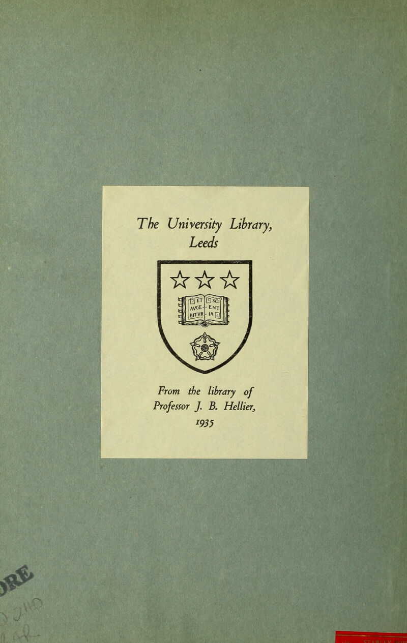 r x t * • _ . - TAe University Library, Leeds From the library of Professor J. B. Hellier, 1935