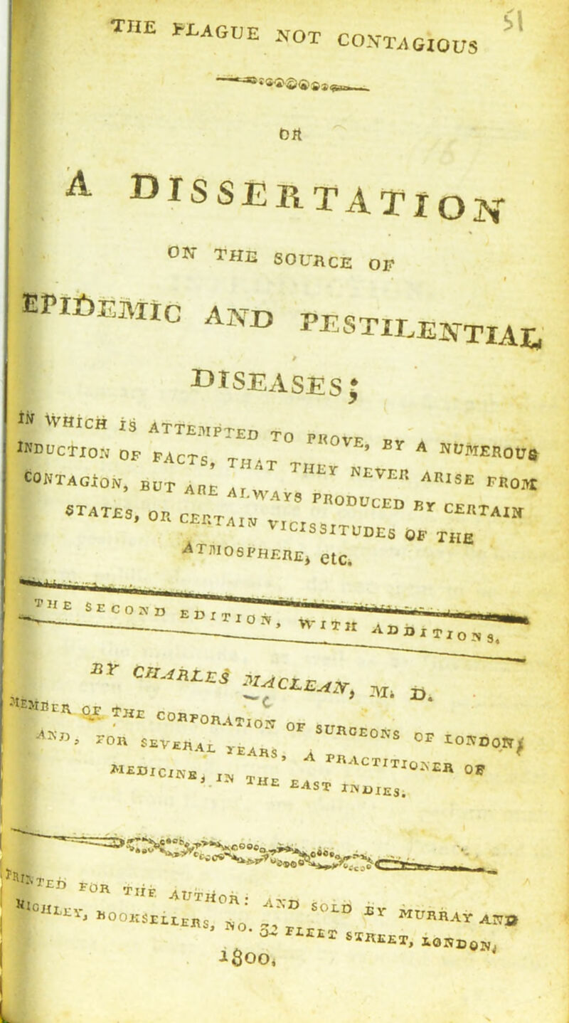 the PLAGUE not contagious 51 ort A Dissertation ON THE SOURCE OF epidemic axb pestilential p diseases; i:: mcts” t? to rRovE’ ey a NutiM°u COWTAGioN, B„t L; -« -0, •Atmosphere, etc. ar C,I'4RLES i^CLE^v, Ml „ ’T”- «*■ ?” c°*toaat,„1 of sunoE |fD‘ *°» <«V«AL rtl„ ^ “‘ 0,t«** „ IH’ '“*»•»«» oe IHE £Ast indxes. Jj,^ I. «■ d m,BAVA o* riIIT «*«*, -l^OO,