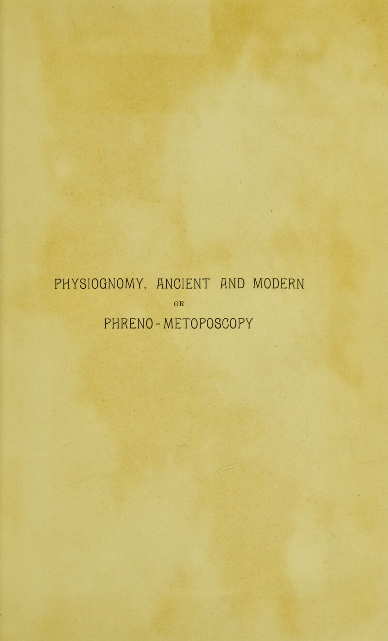 PHYSIOGNOMY, ANCIENT AND MODERN OR PHRENO-METOPOSCOPY