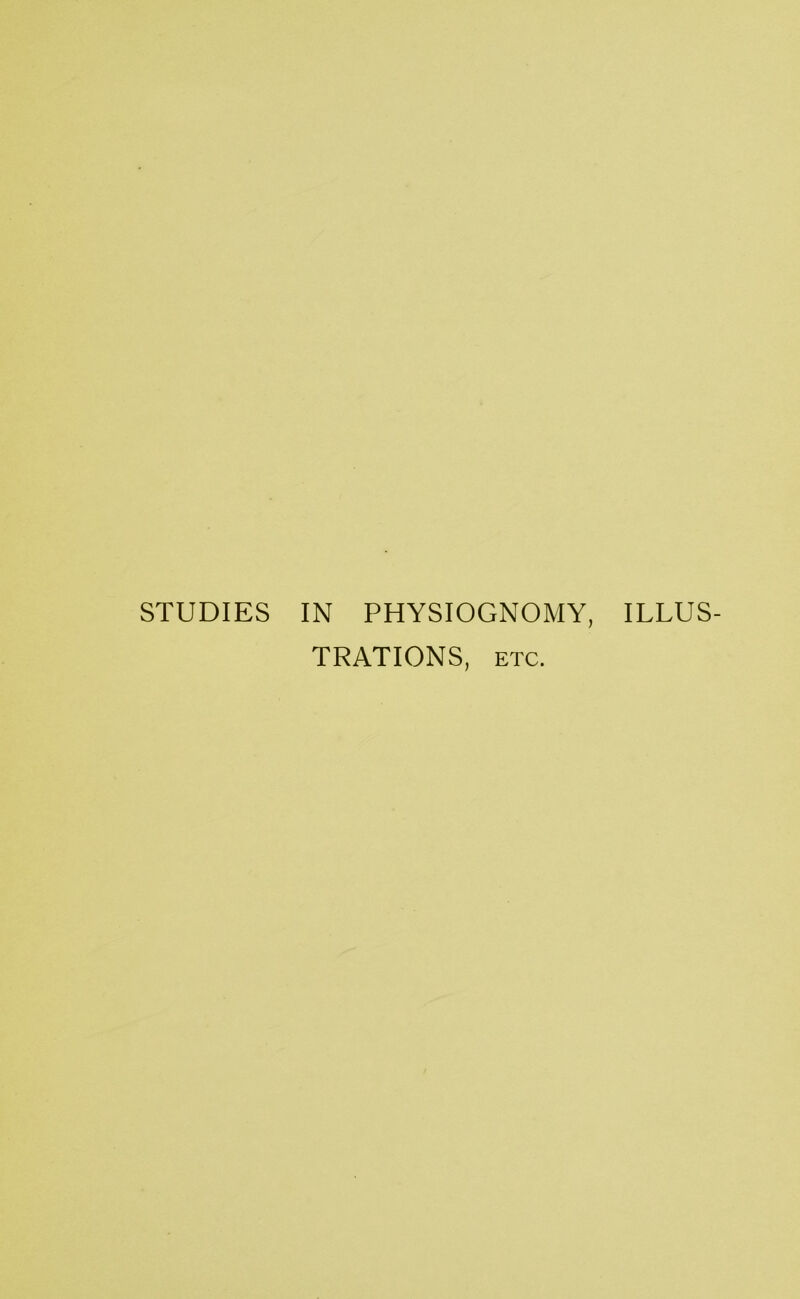 STUDIES IN PHYSIOGNOMY, ILLUS- TRATIONS, ETC.