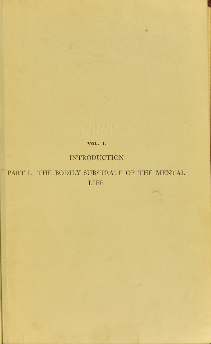 INTRODUCTION PART I. THE BODILY SUBSTRATE OF THE MENTAL LIFE