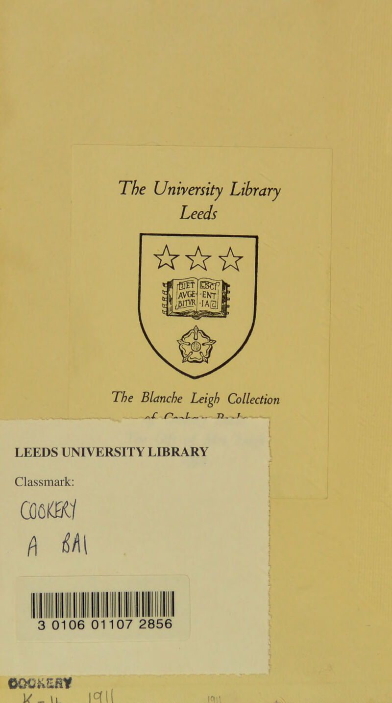 The University Library Leeds ikikik The Blanche Leigh Collection n~^i— 73. - / - LEEDS UNIVERSITY LIBRARY Classmark: 030KK1 f\ U\ 3 0106 01107 2856 OOCKEfit