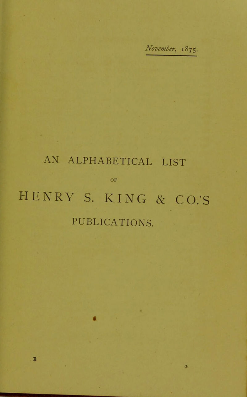 Noi>ember, 1875. AN, ALPHABETICAL LIST OF HENRY S. KING & CO.’S PUBLICATIONS. B a