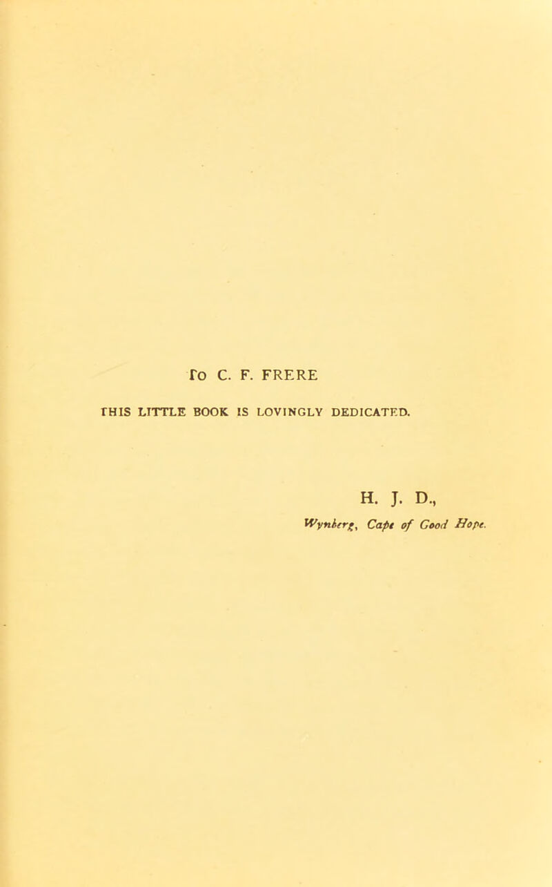 fo C. F. FRERE THIS LITTLE BOOK IS LOVINGLY DEDICATED. H. J. D., Wynherp, Cape of Good Hope.