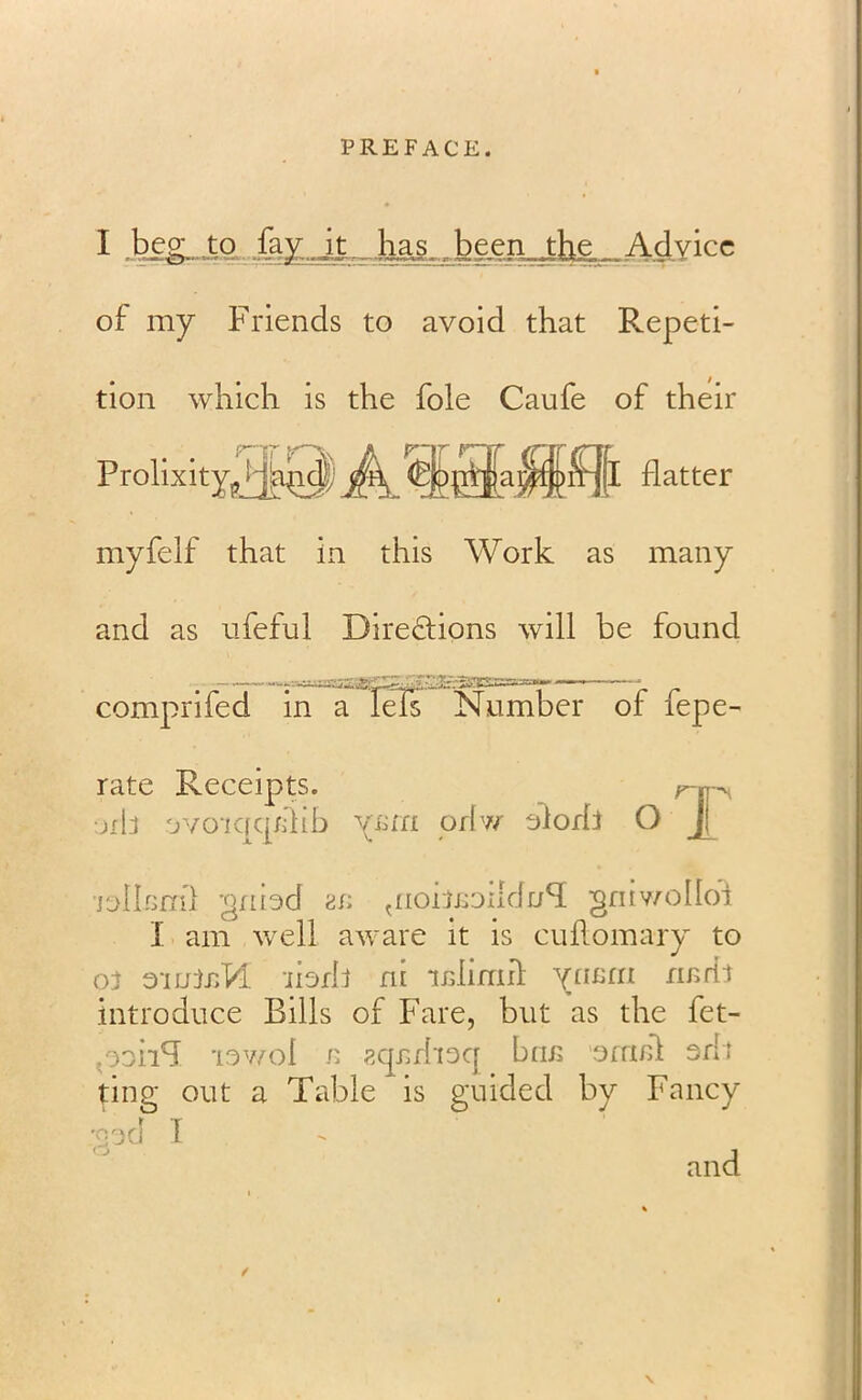 I beg to fay;, it_has.,j,been the Advice of my Friends to avoid that Repeti- tion which is the foie Caufe of their h^ai|ljpi?|l flatter Prolixity, myfelf that in this Work as many and as ufeful Directions will be found comprifed in a ] rate Receipts, orb ovoKfcpdib y Number of fepe- Ern orl w olorfi O J[ jollcail gniod 2/j giobEDildnSl gmv/olloi I am well aware it is cuflomary to or omtaM -ibrb ni irdimil yrifirn rmrll introduce Bills of Fare, but as the fet- .ooiiB iswol e acprhacj briB om/il sdi ting out a Table is guided by Fancy :93d I 1 / \