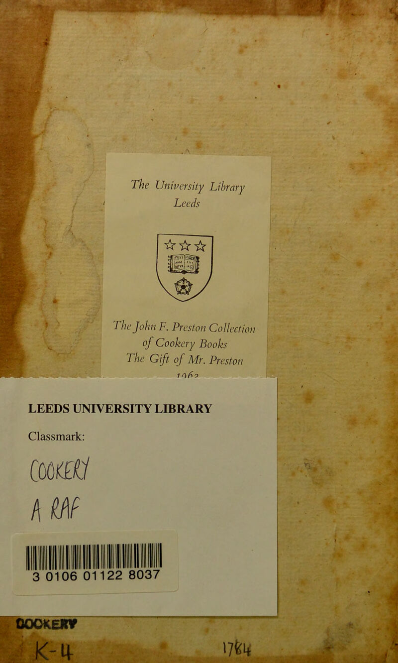 i m m ■ The University Library Leeds 'fr ☆☆ The John F. Preston Collection of Cookery Books The Gift of Mr. Preston LEEDS UNIVERSITY LIBRARY Classmark: mai f\ m 3 0106 22 8037 OOOKEWf K-tV