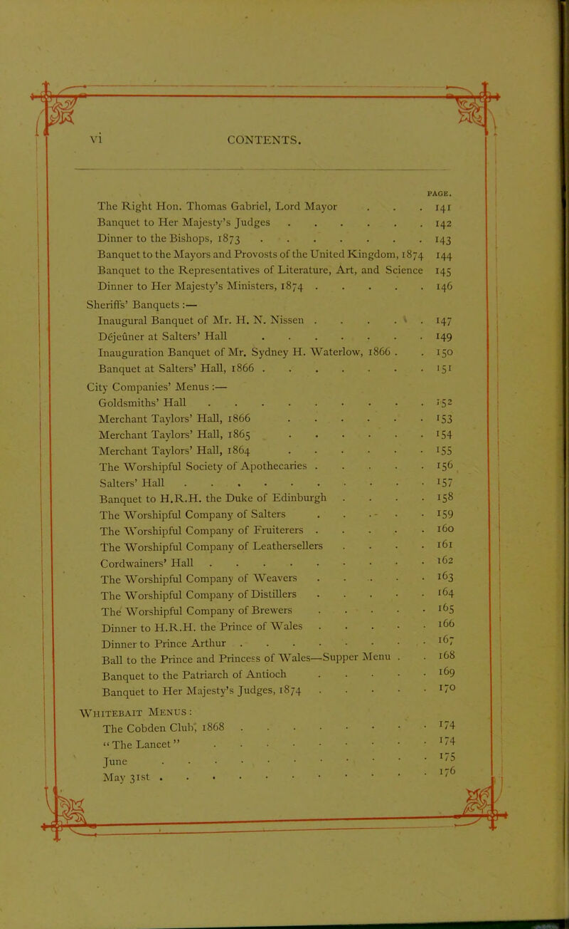 )|r PAGE. The Right Hon. Thomas Gabriel, Lord Mayor . . .141 Banquet to Her Majesty’s Judges ...... 142 Dinner to the Bishops, 1873 . . - . . . . 143 Banquet to the Mayors and Provosts of the United Kingdom, 1874 144 Banquet to the Representatives of Literature, Art, and Science 145 Dinner to Her Majesty’s Ministers, 1874 146 Sheriffs’ Banquets:— Inaugural Banquet of Mr. H. N. Nissen . . . . t Dejeuner at Salters’ Hall ...... Inauguration Banquet of Mr. Sydney H. Waterlow, 1866 . Banquet at Salters’ Hall, 1866 ...... City Companies’ Menus :— Goldsmiths’ Hall Merchant Taylors’ Hall, 1866 ..... Merchant Taylors’ Hall, 1865 ..... Merchant Taylors’ Hall, 1864 The Worshipful Society of Apothecaries .... Salters’ Hall ......... Banquet to H.R.H. the Duke of Edinburgh The Worshipful Company of Salters . . The Worshipful Company of Fruiterers .... The Worshipful Company of Leathersellers Cordwainers’ Hall The Worshipful Company of Weavers The Worshipful Company of Distillers .... The Worshipful Company of Brewers .... Dinner to H.R.H. the Prince of Wales .... Dinner to Prince Arthur Ball to the Prince and Princess of Wales—Supper Menu . Banquet to the Patriarch of Antioch ■ Banquet to Her Majesty’s Judges, 1874 .... 147 149 150 '51 ■52 153 154 155 156 157 158 159 160 161 162 163 164 165 166 167 168 169 170 Whitebait Menus : The Cobden Club, 1868 “The Lancet” June May 31st . . • 174 174 US 176
