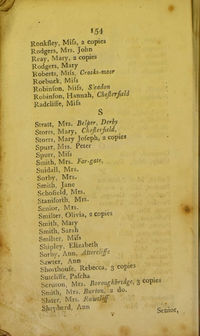 o 154 Ronkfley, Mifs, 2 copies Rodgers, Mrs. John Reay, Mary, 2 copies Rodgers, Mary Roberts, Mifs, Crooks^mooT Roebuck, Mifs Robinfon, Mifs, SJeadon Robinfon, Hannah, Chejlerjield RadclifFe, Mifs S Stratt, Mrs. Belper, Derhy Storrs, Mary, Cheprjidd, _ Storrs, Mary Jofeph, 2 copies Spurr, Mrs. Peter Spurr, Mifs Smith, Mrs. Far-gate, Snidail, Mrs. Sorby, Mrs. Smith, Jane Schofield, Mrs. Staniforth, Mrs. Senior, Mrs. Smilter, Olivia, 2 copies Smith, Mary Smith, Sarah Smilter, Mifs Shipley, Elizabeth Sorby, Ann, Atterchjfc Sawter, Ann . Shovthoufe, Rebecca, 3 copie SutcliflFe, Pafcha Scruton, Mrs. Boroughhridge, 3 Smith, Mrs. Burton, 2 do. Slater^ Mrs. Rawcliff Shepherd, Ann copies Senior,