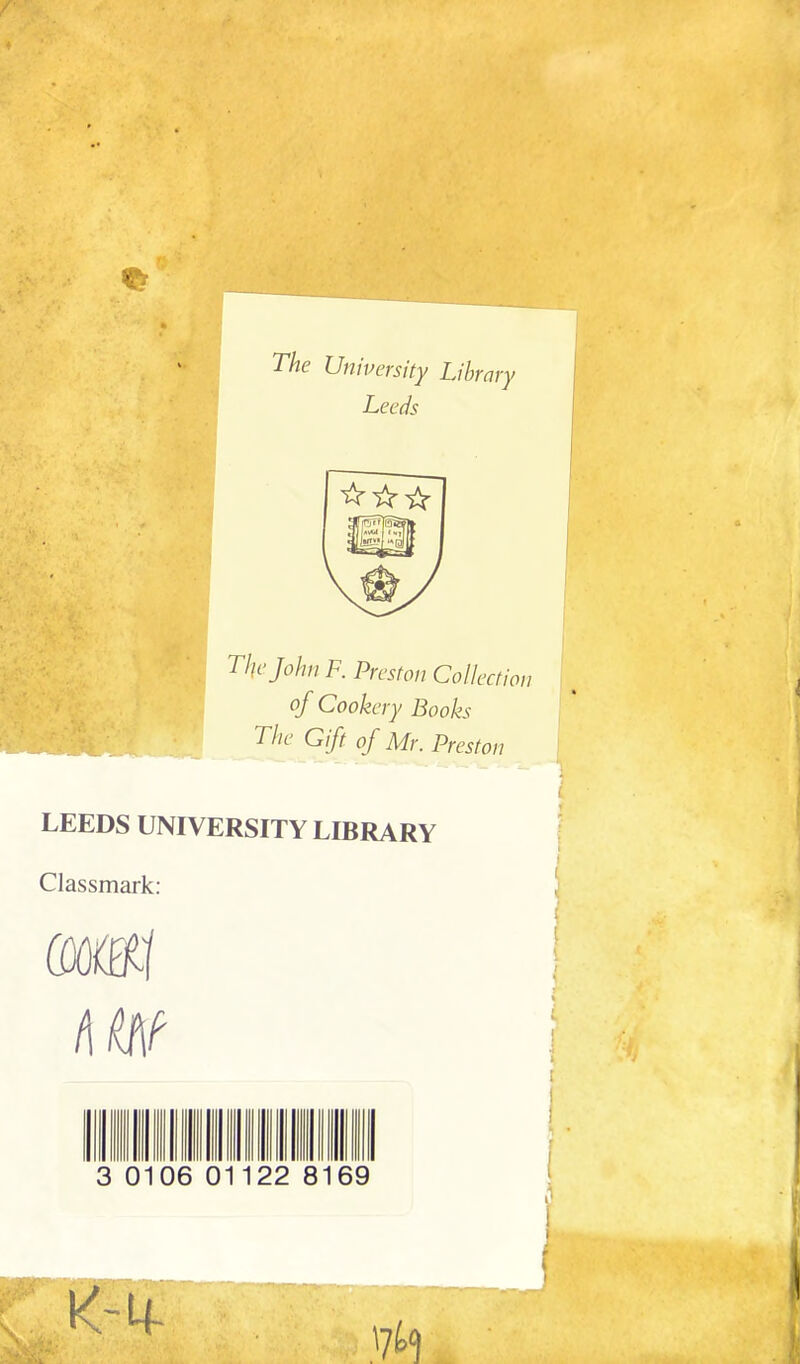 The University Library Leeds The John F. Preston Collection of Cookery Books The Gift of Mr. Preston LEEDS UNIVERSITY LIBRARY Classmark: (omi f\m 10 6 0 22 8 69