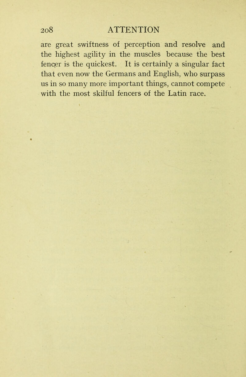 are great swiftness of perception and resolve and the highest agility in the muscles because the best fenqer is the quickest. It is certainly a singular fact that even now the Germans and English, who surpass us in so many more important things, cannot compete with the most skilful fencers of the Latin race.