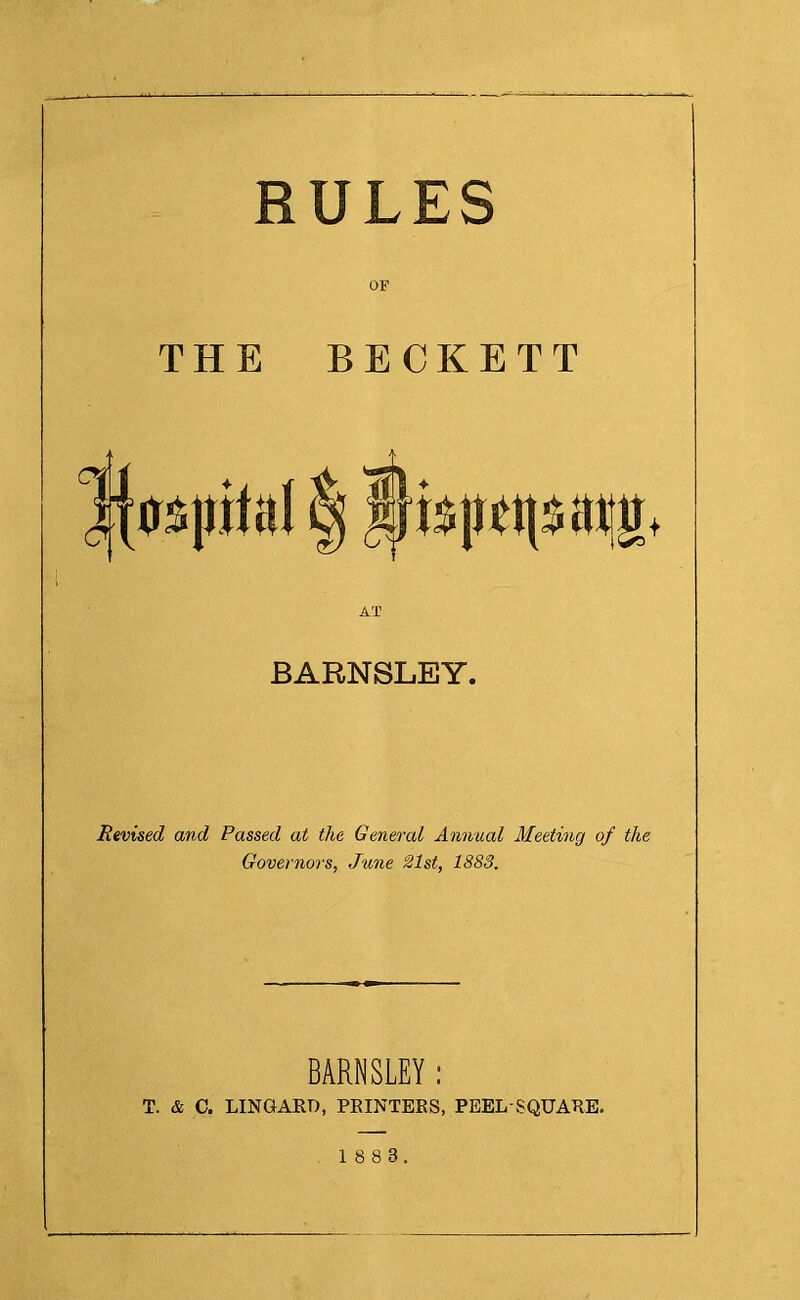 OF THE BECKETT AT BARNSLEY. Revised and Passed at the General Annual Meeting of the Governors, June 21st, 1883. BARNSLEY : T. & C. LINGARD, PRINTERS, PEEL’SQUARE.