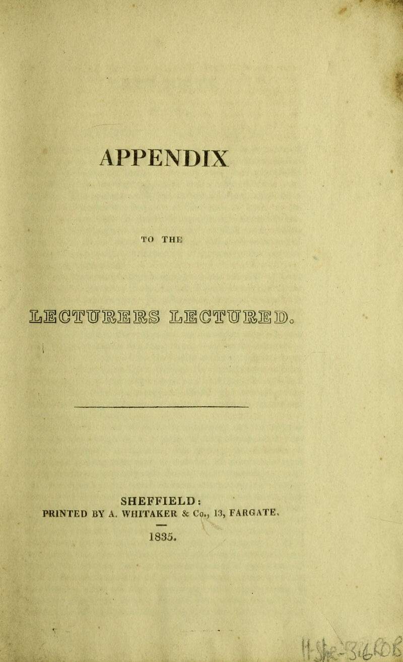 APPENDIX TO THE SHEFFIELD: PRINTED BY A. WHITAKER & Co., 13, FARGATE, 1835.