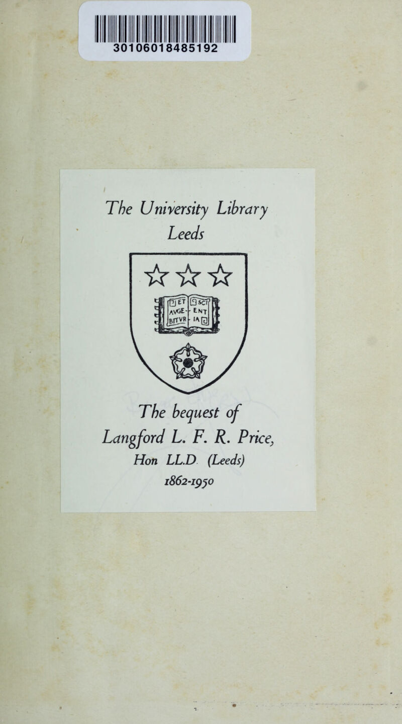 30106018485192 The University Library Leeds ☆ ☆☆ The bequest of Langford L. F. R. Price, Hon LL.D (Leeds) 1862-1950