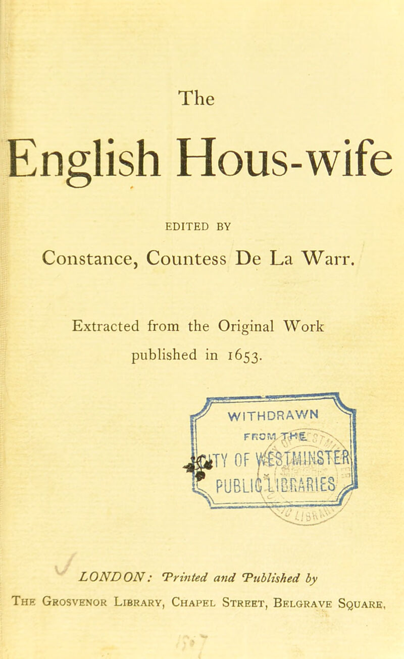 The English Hous-wife EDITED BY Constance, Countess De La Warr. Extracted from the Original Work published in 1653. WITHDRAWN rr;ora j,K& »TY OF AmIKSTU PUBLISlionAFSIES ^ LONDON: 'Printed and 'Published by The Grosvenor Library, Chapel Street, Belgrave Square, :c