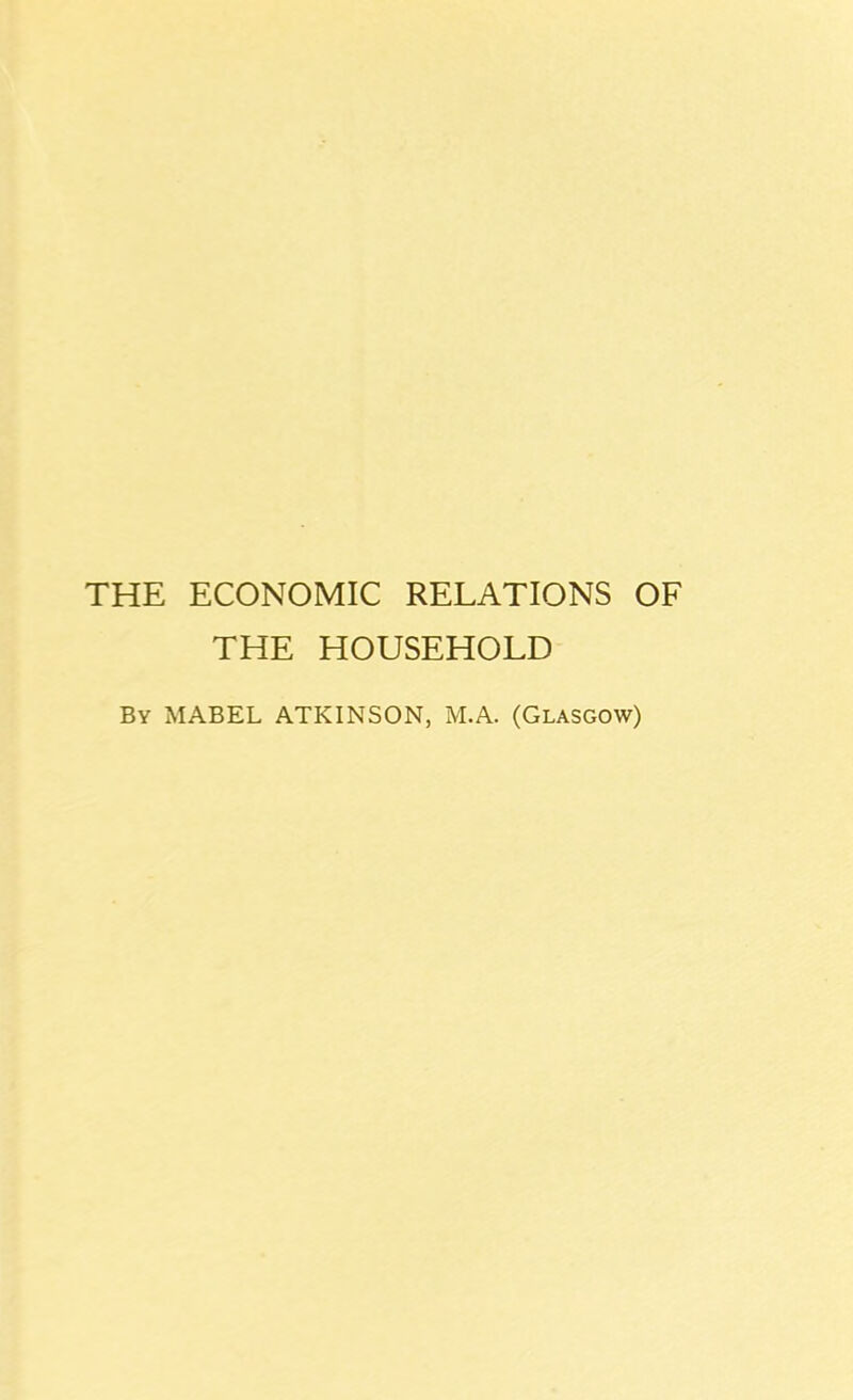 THE ECONOMIC RELATIONS OF THE HOUSEHOLD By MABEL ATKINSON, M.A. (Glasgow)