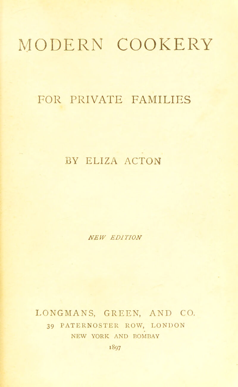 MODERN COOKERY FOR PRIVATE FAMILIES BY ELIZA ACTON NEW EDITION LONGMANS, GREEN, AND CO. 39 PATERNOSTER ROW, LONDON NEW YORK AND BOMBAY 1897