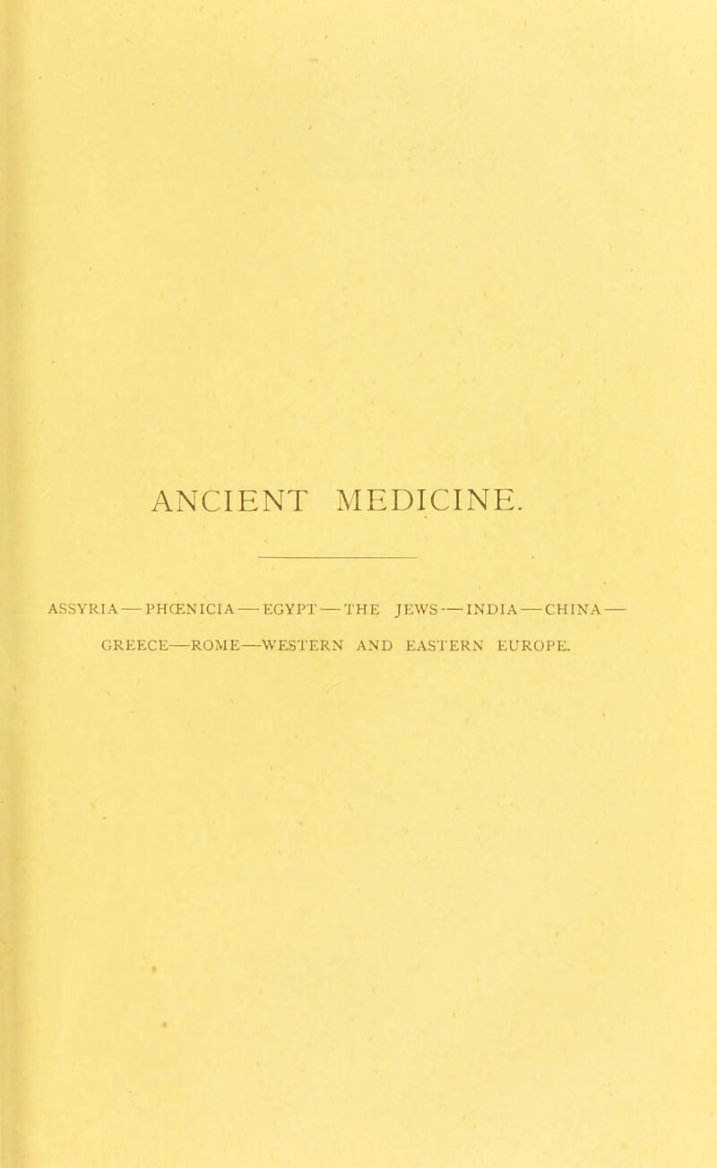 ANCIENT MEDICINE. ASSYRIA PHOENICIA EGYPT THE JEWS INDIA CHINA GREECE—ROME—WESTERN AND EASTERN EUROPE.