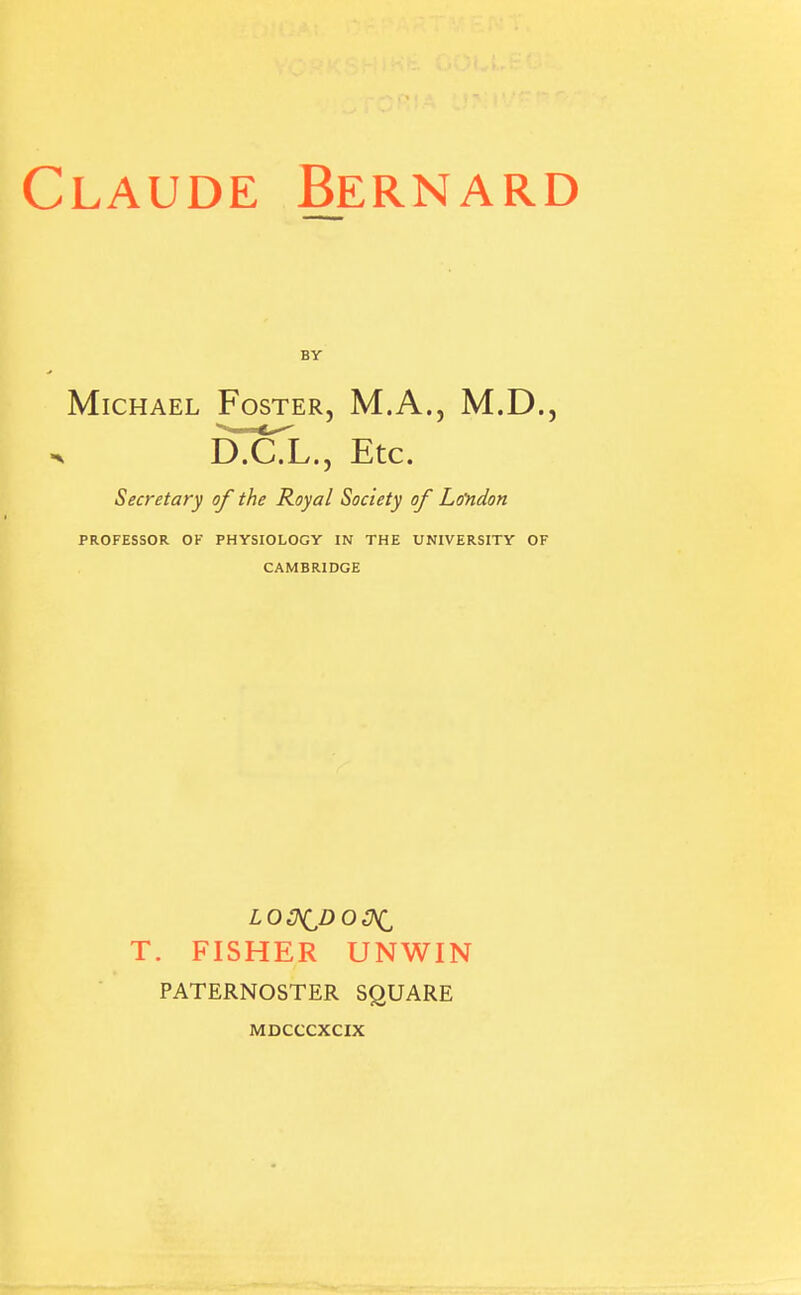 BY Michael Foster, M.A., M.D., dTcTl., Etc. Secretary of the Royal Society of Loyidon PROFESSOR OF PHYSIOLOGY IN THE UNIVERSITY OF CAMBRIDGE T. FISHER UNWIN PATERNOSTER SQUARE MDCCCXCIX