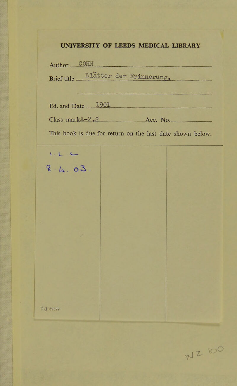 UNIVERSITY OF LEEDS MEDICAL LIBRARY Aiithnr COHN Brief title Blätter der Erinnerung, Ed. and Date 1901 Class marlcA—2.-2 Ac.r.. Nn This book is due for return on the last date shown below. 1 L <— G-J 39622