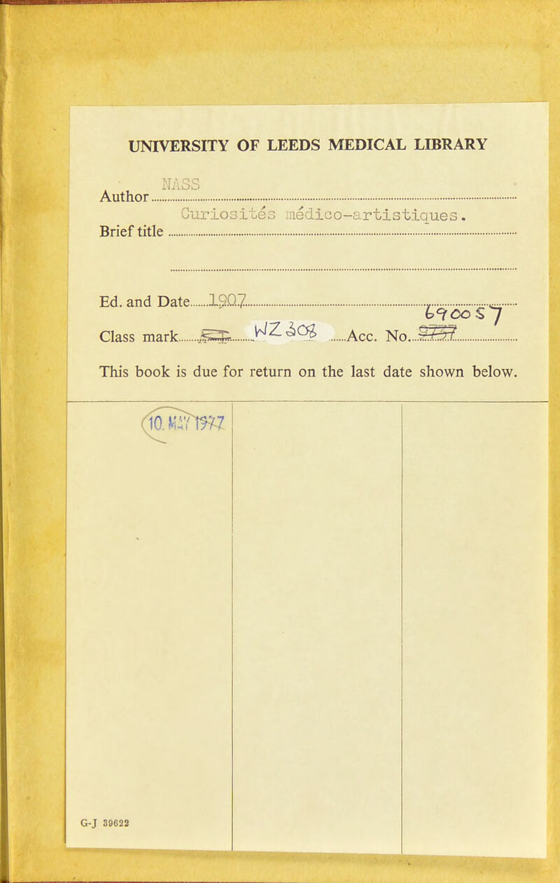 UNIVERSITY OF LEEDS MEDICAL LIBRARY Author. NASS Brief title Curiosités médico-artistiques. Ed. and Date IgQ?. , Class mark ^^^^0^ ^^0. No....èf±/. This book is due for return on the last date shown below. G-J 3B622