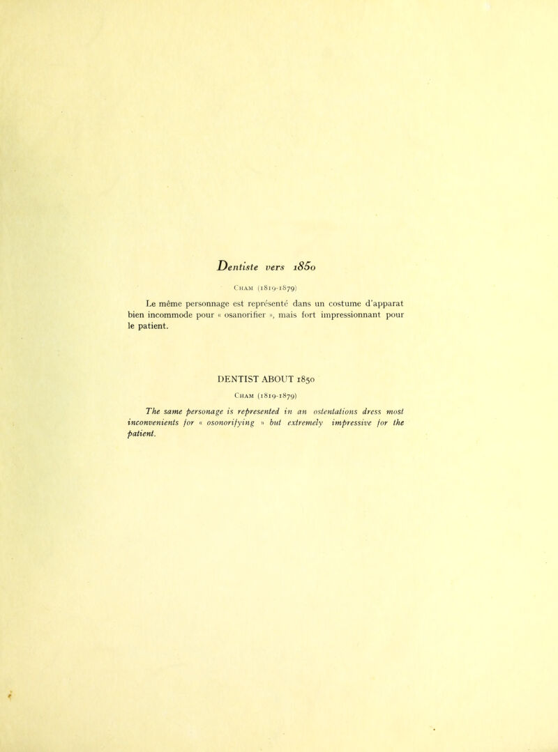 Dentiste vers i85o Cham (1819-1S79) Le même personnage est représente dans un costume d'apparat bien incommode pour « osanorifier », mais fort impressionnant pour le patient. DENTIST ABOUT 1850 Cham (1819-1879) The same personage is represented in an ostentations dress most inconvénients for « osonorifying » but extremely impressive for the patient.