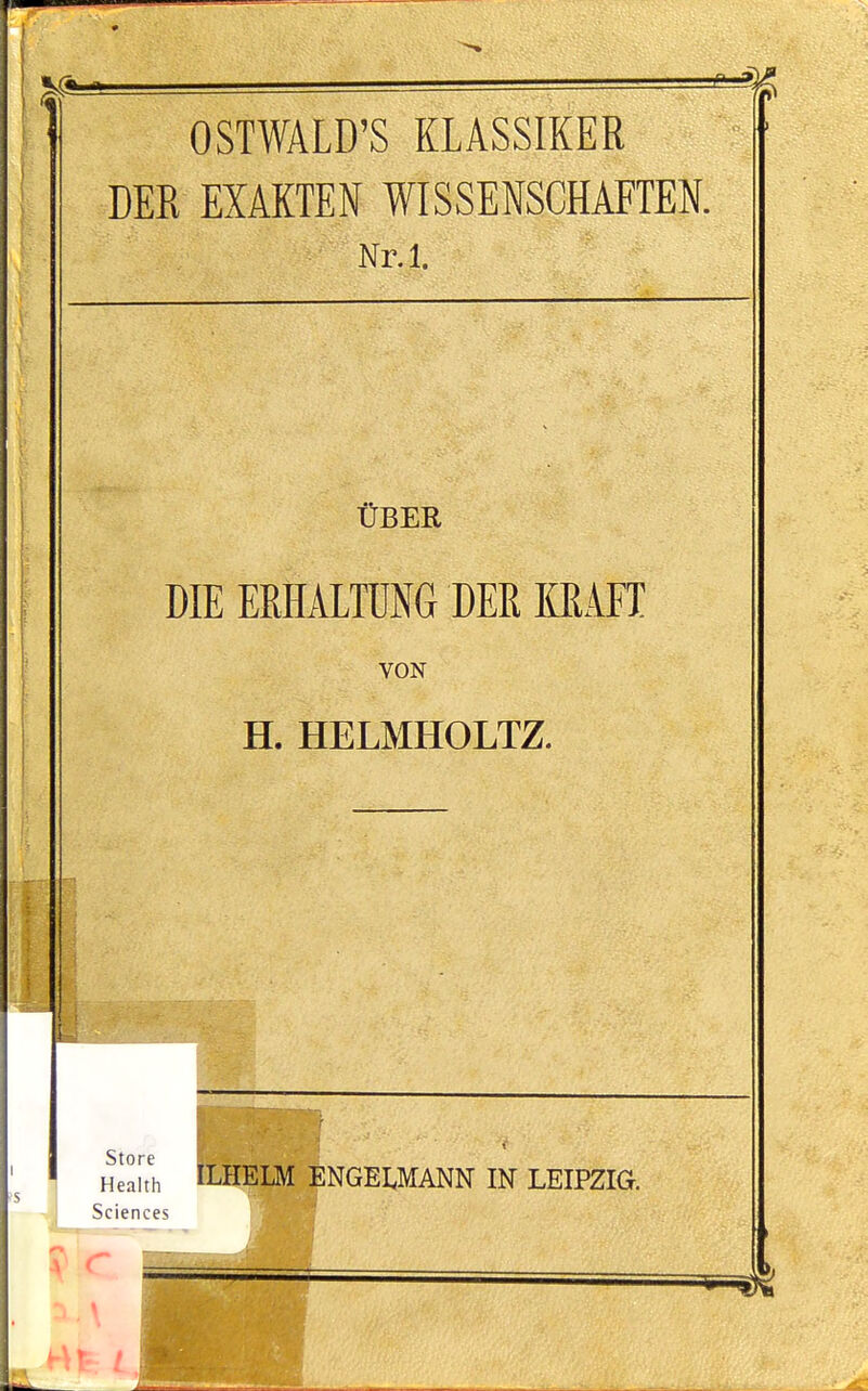 OSTWALD'S KLASSIKER DER EXAKTEN WISSENSGHAFTEN. Nr.l. Cber DIE ERHALTDNG DER KRAFE VON H. HELMHOLTZ. Store Health j Sciences fr = LM ENGELMANN IN LEIPZIG.