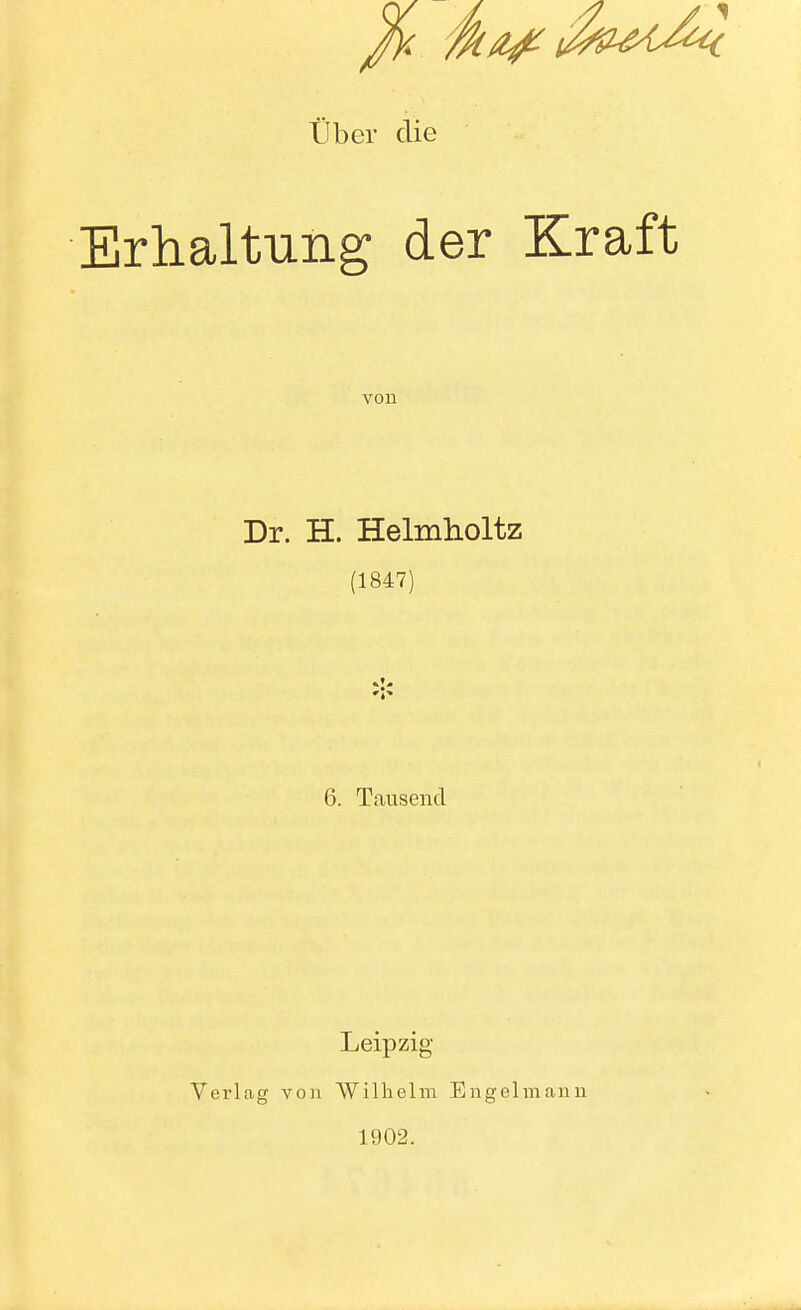 Ilber die Erhaltnng der Kraft von Dr. H. Helmlioltz (1847) 6. Tausend Leipzig Verlag von Wilhelm Engelmann 1902.