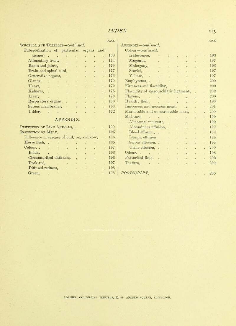 PAGE PAGE XubGrculistitiou of pa^rticulfir orgaus adid Colour—continued. tissii63j ....... 1 RH Iridescence, ..... 1 Alimentary tract, ..... 1 71 1/ 4 Magenta, ..... S0116S and. joints, ..... 1 7Q JMaliogany, ..... 198 Brain and spinal cord, .... lit ocaiieTi, ...... xvi Grenerative organs, ..... 1 7(\ ± 1 \j Yellow, ...... jLy / Glands, ....... 170 Emphysema, ...... . 200 Heart, ....... 1 7Q Firmness and flaccidity, . . 900 Kidneys, , ...... 1 i 0 Flaccidity of sacro-iscliiatic ligament, , 909 Liver, ....... 1 7'^ i-i 0 Flavour, ...... Xvcbpil cluUly Ul^tXllb, ..... 180 TTpciI-I-Itc- fl J-LcdilUJiy iiobli, • > . . . 196 Serous membranes, ..... 168 Innocuous and nocuous meat, . . 901 u Guer, ,....>. 1 79 J. / ^ IVIarketable and unmarketable meat. IMoisture, APPENDIX. Abnormal moisture, .... 1 QQ lyy Inspection op IjIVE Animals^ .... ion 1J u Albuminous effusion, .... 1 QQ Inspection of ^Ieat, ..... lifO Blood effusion, ..... I QQ lyy Difference in carcase of bullj ox, and cow, 196 liympb. effusion, .... . 199 Horse flesh, . . 195 Serous effusion, ..... . 199 Colour, 197 Urine effusion, ... . 200 Black, 198 Odour, ....... . 198 Circumscribed darkness, .... 198 Parturient flesh, ..... . 202 Dark-red, ...... 197 Texture, ...... . 200 Diffused redness, ..... 198 Green, ....... 198 POSTSCRIPT, . . . 205 LORIMEE AND GILLIES. PRINTERS, 31 ST. ANDREW SQUARE, EDINBURGH.