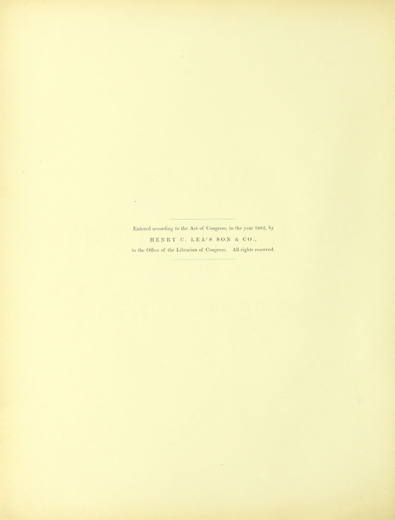 Entered according to the Act of Congress, in the year 1882, by HENEY C. LEA'S SON & CO., in the Office of the Librarian of Congress. All rights reserved.