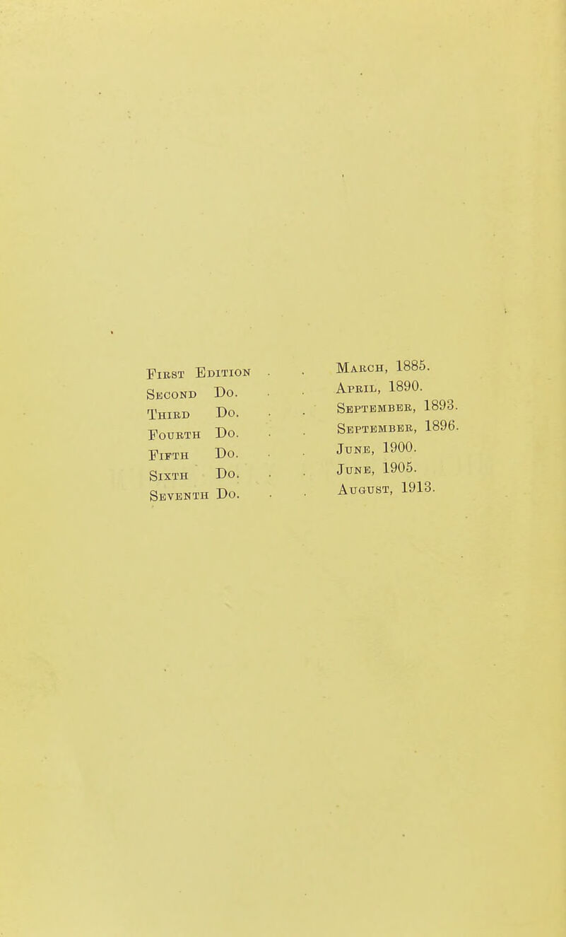 First Edition Second Do. Third Do. Fourth Do. Fifth Do. Sixth Do. Seventh Do. March, 1885. April, 1890. September, 1893. September, 1896. June, 1900. June, 1905. August, 1913.