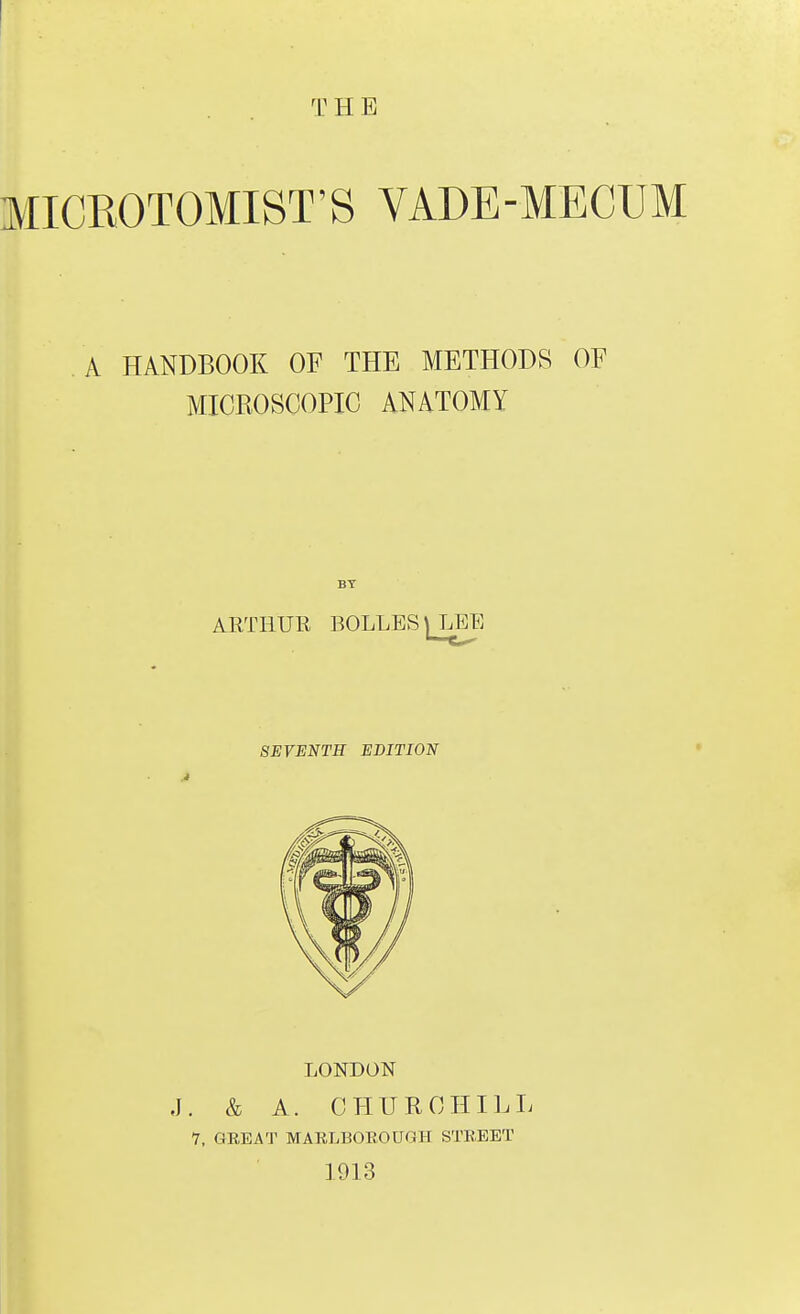 H E MICROTOMIST'S VADE-MECUM A HANDBOOK OF THE METHODS OF MICROSCOPIC ANATOMY LONDON J. & A. CHURCHILL 7. GEE AT MARLBOROUGH STREET 1913