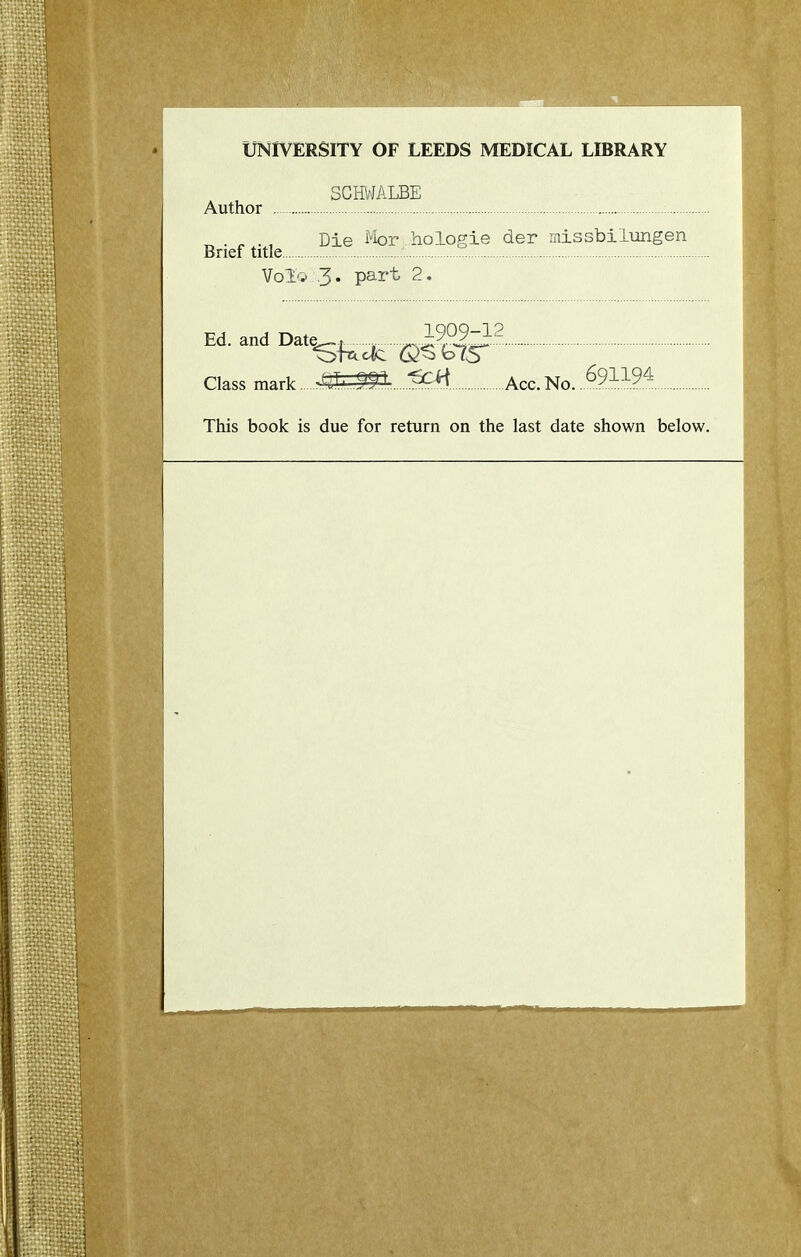 UNIVERSITY OF LEEDS MEDICAL LIBRARY SCHVJALBE Author . , ., Die hologie der missbiliingen Brief title Vol'v .3« part 2. Ed. and Da.^^^, .^ W2 Class mark Jmm..^. Acc.No. This book is due for return on the last date shown below.