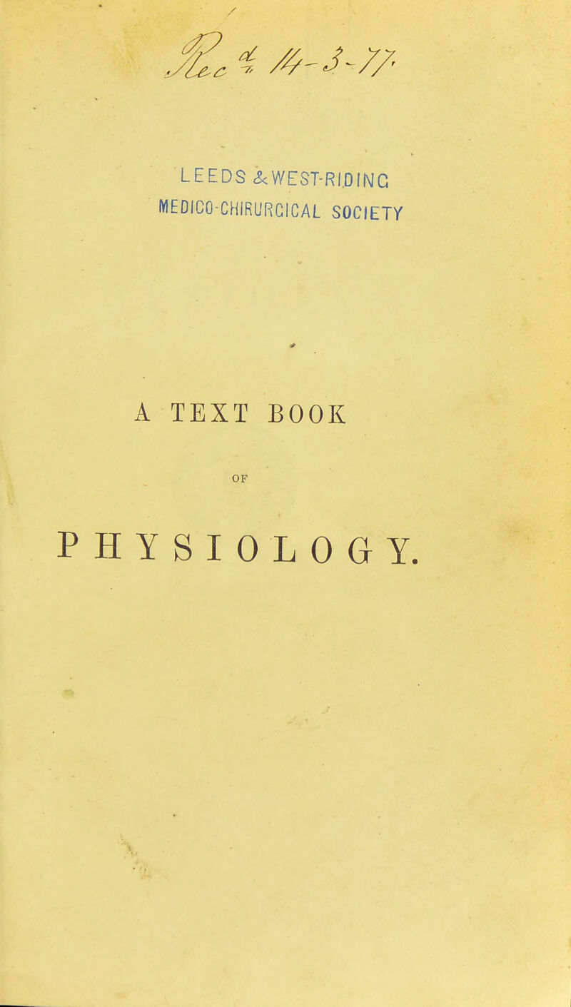 LEEDS <5<WEST-RI.0IIMG MEDICO-CHiRURGICAL SOCIETY A TEXT BOOK OF PHYSIOLOGY.