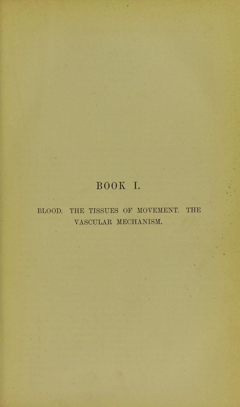 BOOK I. BLOOD. THE TISSUES OF MOVEMENT. THE VASCULAR MECHANISM.