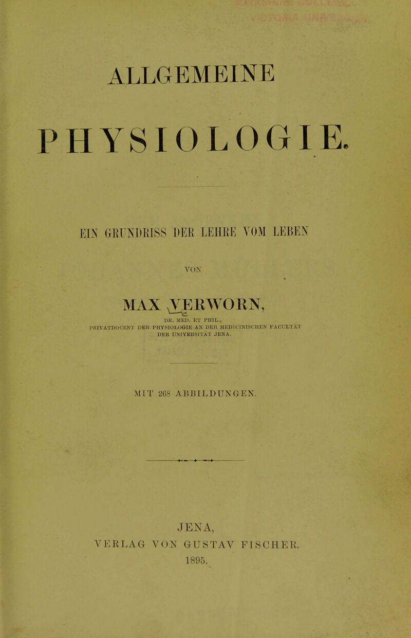 ALLGEMEINE PHYSIOLOGIE Em GRUNDRISS DER LEHRE VOM LEBEN VON MAX TERWORN, DR. MED. ET PHIL., PßlVÄTDOCENT DEU PHYSIOLOGIE AN DER MEDICINISCHEN FACULTÄT DER UNIVERSITÄT JENA. MIT 268 ABBILDUNGEN. VERLAG JENA, VON GUSTAV 1895. FISCHER.