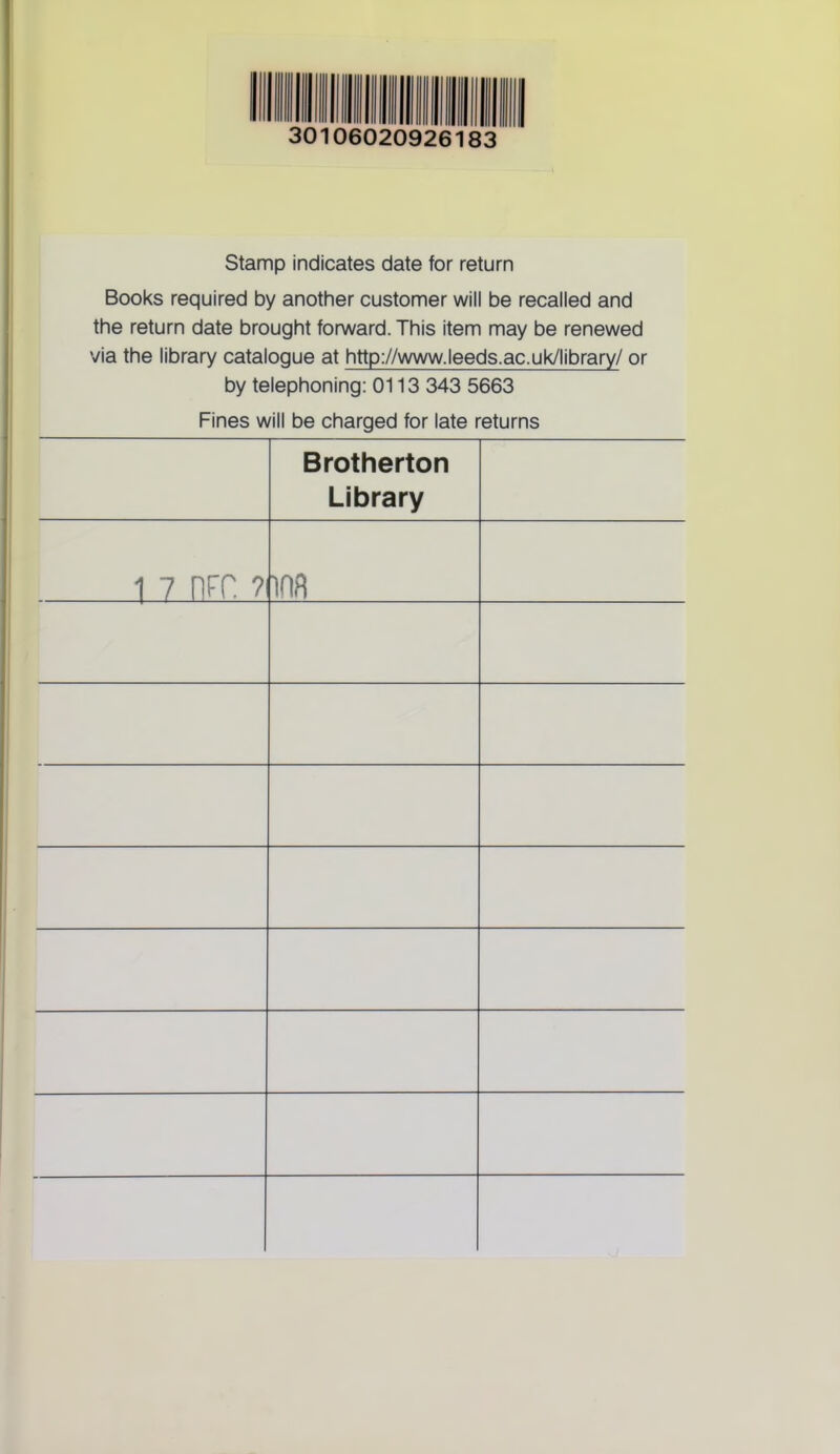 30106020926183 Stamp indicates date for return Books required by another customer will be recalled and the return date brought forward. This item may be renewed via the library catalogue at http://www.leeds.ac.uk/library/ or by telephoning: 0113 343 5663 Fines will be charged for late returns Brotherton Library 1 7 nrr. ? m