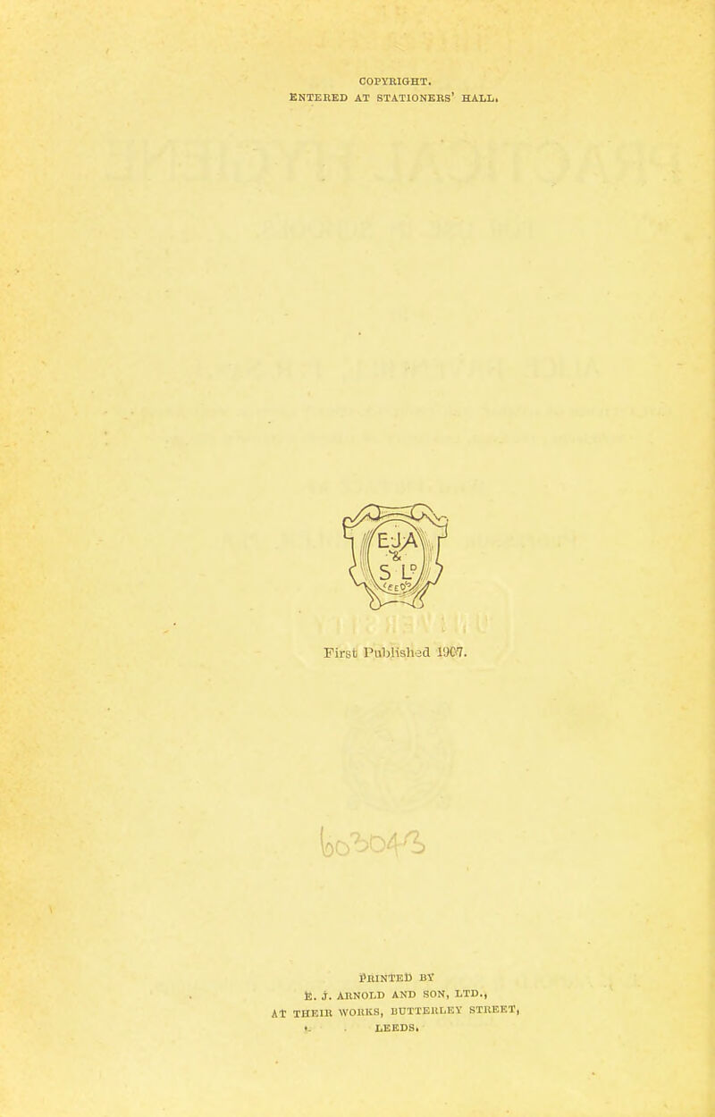 COPYEIGHT. KNTEBED AT STATIONERS' HALL, First Published 1907. i>niNTEt) Bi- te, j. AHNOLD AND SON, LTD., At THEIK WOUKS, BUTTBULEY STREET, (. LEEDS)