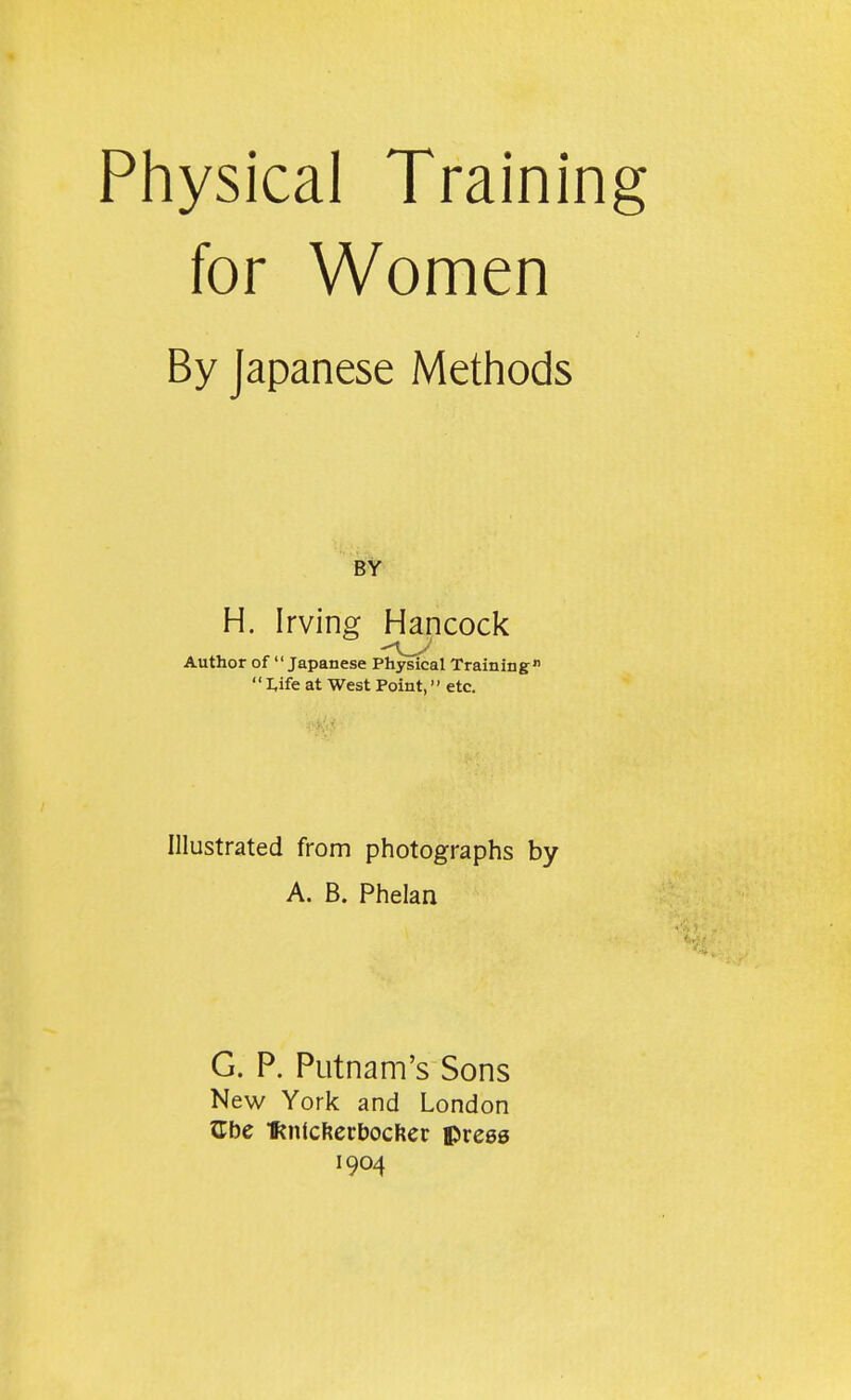 for Women By Japanese Methods BY H. Irving Hancock Author of Japanese Physical Training  I,ife at West Point, etc. Illustrated from photographs by A. B. Phelan G. P. Putnam's Sons New York and London ^be 'ftnicfterbocfter press 1904