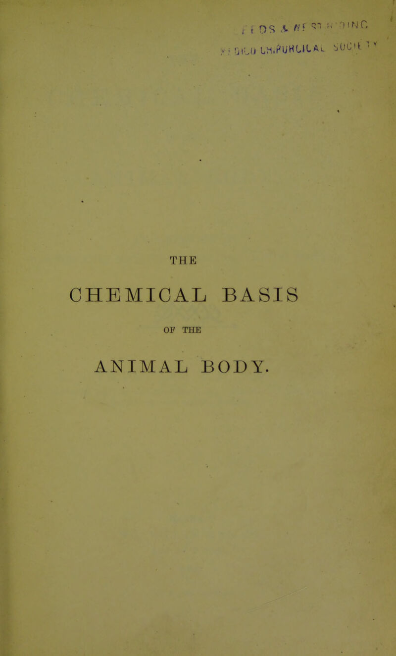 , t OS \ f'-'- ^' THE CHEMICAL BASIS OF THE ANIMAL BODY.