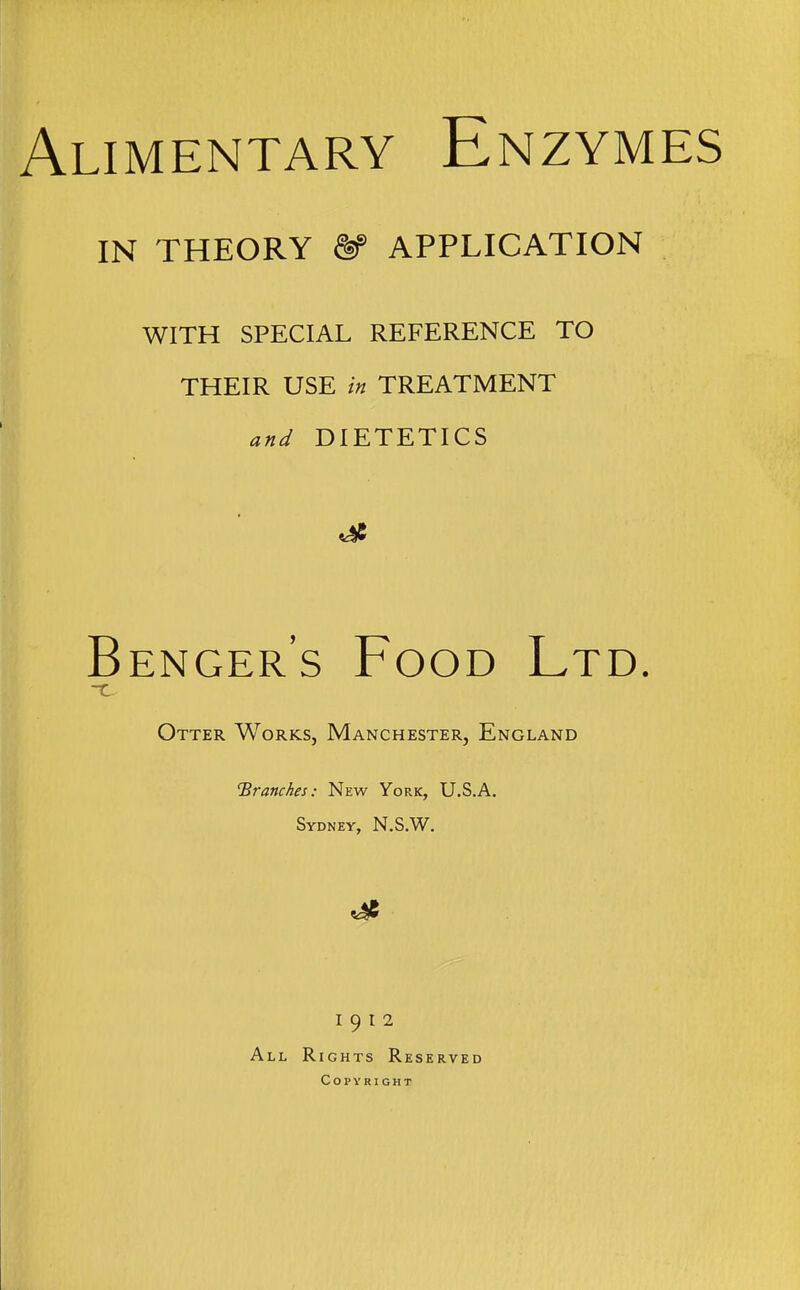 Alimentary Enzymes IN THEORY ^ APPLICATION WITH SPECIAL REFERENCE TO THEIR USE in TREATMENT and DIETETICS Benger's Food Ltd. Otter Works, Manchester, England 'Branches: New York, U.S.A. Sydney, N.S.W. 1912 All Rights Reserved Copyright