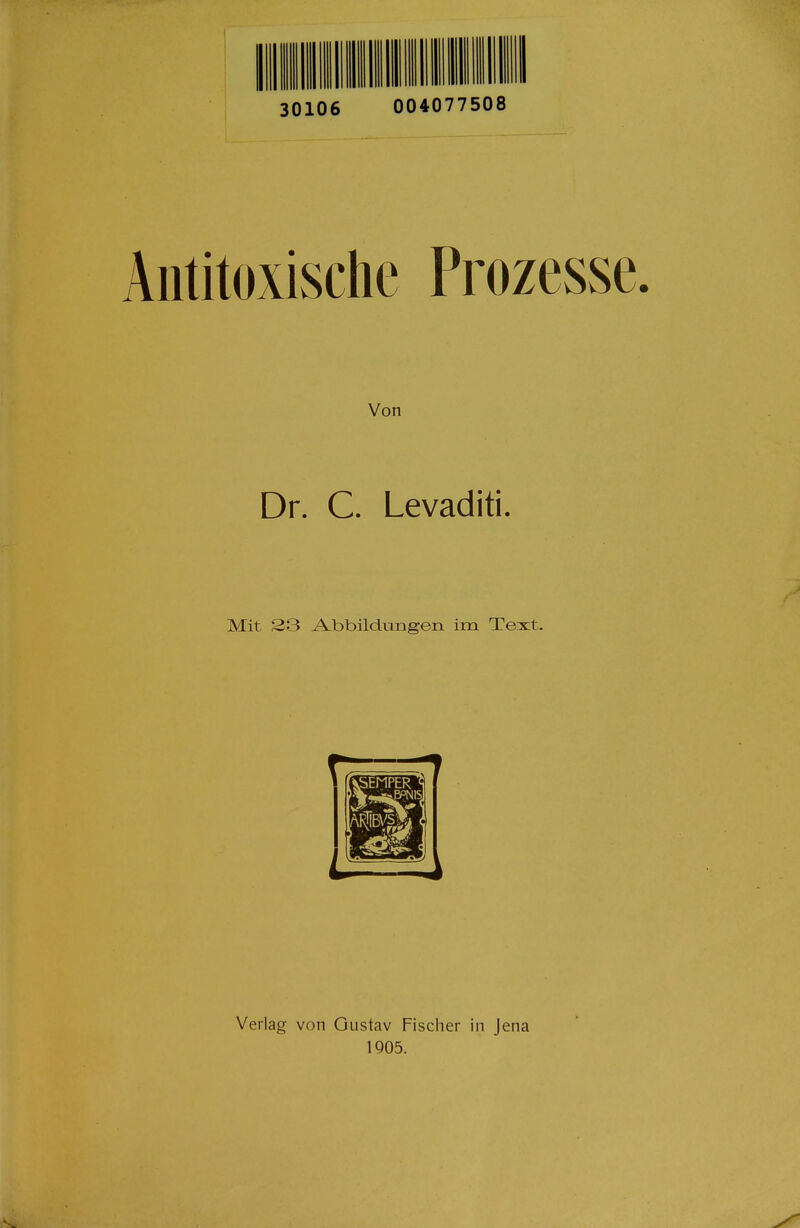 30106 004077508 Aiititoxische Prozesse. Von Dr. C. Levaditi. Mit 23 A.bbildimgen im Text. Verlag von Gustav Fischer in Jena 1Q05.